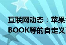 互联网动态：苹果零售商现在提供针对MACBOOK等的自定义配置