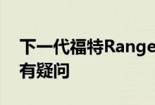 下一代福特Ranger Raptor是否会在上市尚有疑问