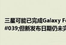 三星可能已完成Galaxy Fold&#039;重新设计&#039;但新发布日期仍未完成