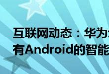 互联网动态：华为承诺在2021年推出首款没有Android的智能手机