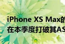 iPhone XS Max的最初成功应该会帮助苹果在本季度打破其ASP记录