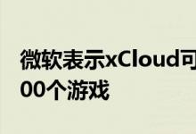 微软表示xCloud可以从云端流式传输多达3500个游戏