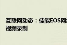 互联网动态：佳能EOS网络摄像头软件增加了新的摄像头与视频录制