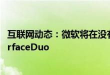 互联网动态：微软将在没有当前折扣的情况下在欧洲推出SurfaceDuo