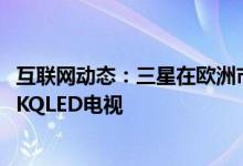 互联网动态：三星在欧洲市场推出了价格高达600万卢比的8KQLED电视