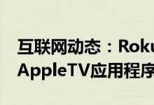 互联网动态：Roku用户可以从今天开始获得AppleTV应用程序