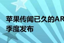 苹果传闻已久的AR耳机可能会在2020年第二季度发布