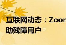 互联网动态：Zoom带来了新的辅助功能以帮助残障用户