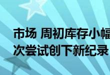 市场 周初库存小幅上涨 标准普尔500指数再次尝试创下新纪录