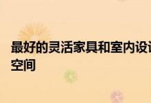 最好的灵活家具和室内设计技巧 以最大限度地提高您家中的空间