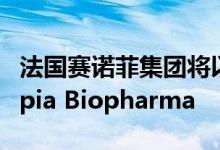 法国赛诺菲集团将以37亿美元收购公司Principia Biopharma