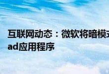 互联网动态：微软将暗模式的爱传播到另外四个iPhone和iPad应用程序