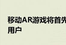 移动AR游戏将首先成为提供给和英国地区的用户