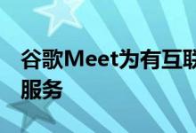 谷歌Meet为有互联网连接的任何人提供一项服务