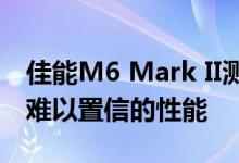 佳能M6 Mark II测评：缺陷旗舰机带来令人难以置信的性能