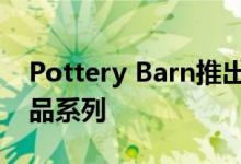 Pottery Barn推出了春季家居装饰和登记礼品系列