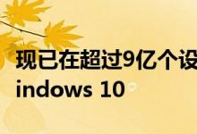 现已在超过9亿个设备上安装了Microsoft Windows 10