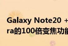 Galaxy Note20 +可能没有Galaxy S20 Ultra的100倍变焦功能