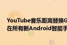 YouTube音乐距离替换Google Play仅一步之遥 它将预装在所有新Android智能手机上