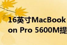 16英寸MacBook Pro上的新款AMD Radeon Pro 5600M提供了性能提升