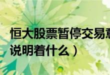 恒大股票暂停交易意味着什么（股票暂停交易说明着什么）