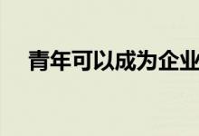 青年可以成为企业家秘密武器的4个理由