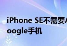 iPhone SE不需要Android即可成为完美的Google手机