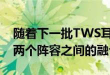 随着下一批TWS耳塞的出现该公司将促进这两个阵容之间的融合