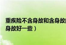 重疾险不含身故和含身故的区别（重疾险带身故好还是不带身故好一些）