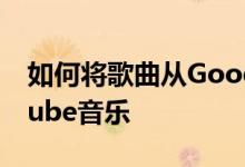 如何将歌曲从Google Play音乐传输到YouTube音乐