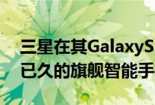 三星在其GalaxyS20系列产品中推出了期待已久的旗舰智能手机