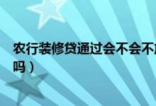 农行装修贷通过会不会不放款（农行装修贷三天下款是真的吗）