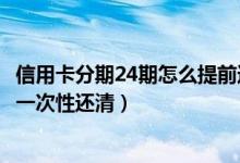 信用卡分期24期怎么提前还（信用卡分期24期后悔了能不能一次性还清）