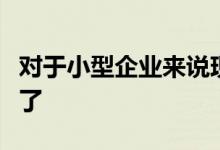 对于小型企业来说现在是可以进行转变的时候了