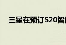 三星在预订S20智能手机上提供电子凭证