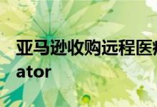 亚马逊收购远程医疗创业公司Health Navigator