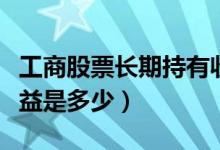 工商股票长期持有收益（工商股票长期持有收益是多少）