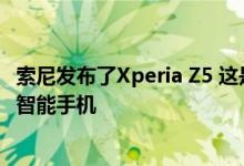 索尼发布了Xperia Z5 这是一款配备了4K显示屏的高端防水智能手机