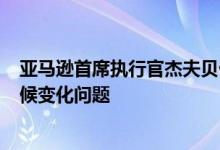 亚马逊首席执行官杰夫贝佐斯将投入100亿美元帮助解决气候变化问题