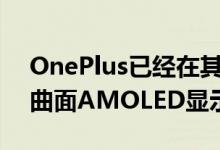 OnePlus已经在其智能手机上使用了三星的曲面AMOLED显示屏