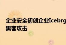 企业安全初创企业Icebrg筹集了1000万美元 帮助企业抵御黑客攻击