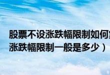 股票不设涨跌幅限制如何集合竞价（基础层创新层集合竞价涨跌幅限制一般是多少）