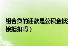 组合贷的还款是公积金抵扣吗（组合贷款还款时公积金是直接抵扣吗）