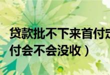 贷款批不下来首付定金能退吗（贷款下不来首付会不会没收）