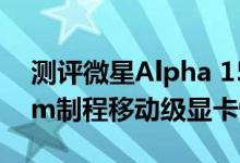 测评微星Alpha 15怎么样以及AMD首款7nm制程移动级显卡性能如何