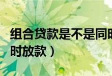 组合贷款是不是同时放款（组合贷款是不是同时放款）