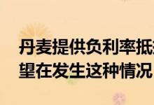 丹麦提供负利率抵押贷款 为什么你不应该希望在发生这种情况