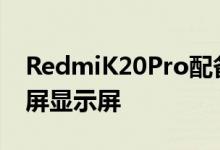 RedmiK20Pro配备了6.39英寸AMOLED全屏显示屏