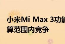 小米Mi Max 3功能泄露这款智能手机将在预算范围内竞争