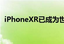 iPhoneXR已成为世界上最畅销的高端机型